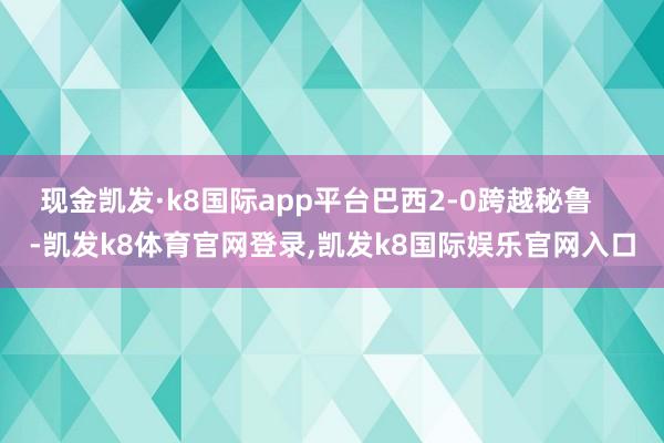 现金凯发·k8国际app平台巴西2-0跨越秘鲁    -凯发k8体育官网登录,凯发k8国际娱乐官网入口