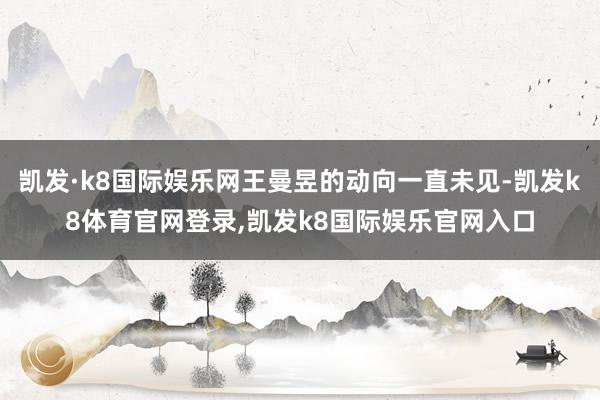 凯发·k8国际娱乐网王曼昱的动向一直未见-凯发k8体育官网登录,凯发k8国际娱乐官网入口