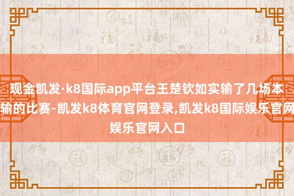 现金凯发·k8国际app平台王楚钦如实输了几场本不该输的比赛-凯发k8体育官网登录,凯发k8国际娱乐官网入口