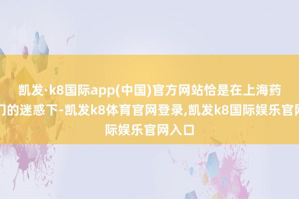 凯发·k8国际app(中国)官方网站恰是在上海药监部门的迷惑下-凯发k8体育官网登录,凯发k8国际娱乐官网入口