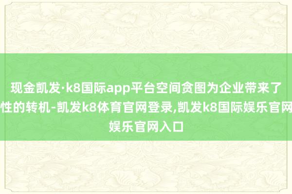 现金凯发·k8国际app平台空间贪图为企业带来了变革性的转机-凯发k8体育官网登录,凯发k8国际娱乐官网入口